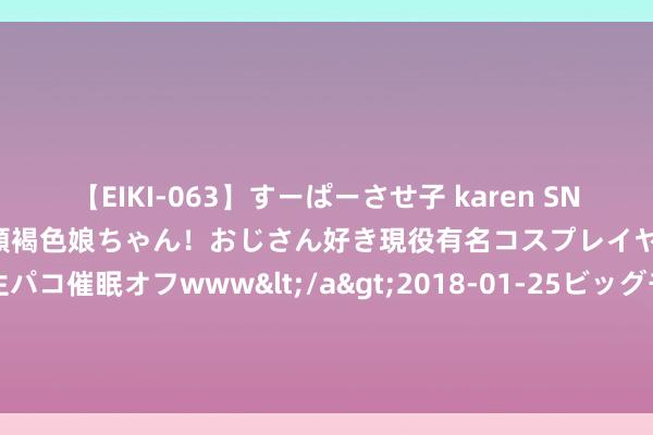 【EIKI-063】すーぱーさせ子 karen SNS炎上騒動でお馴染みのハーフ顔褐色娘ちゃん！おじさん好き現役有名コスプレイヤーの妊娠中出し生パコ催眠オフwww</a>2018-01-25ビッグモーカル&$EIKI119分钟 守正创新的形而上学巨匠 ——顾忌黄枬森先生百年生日