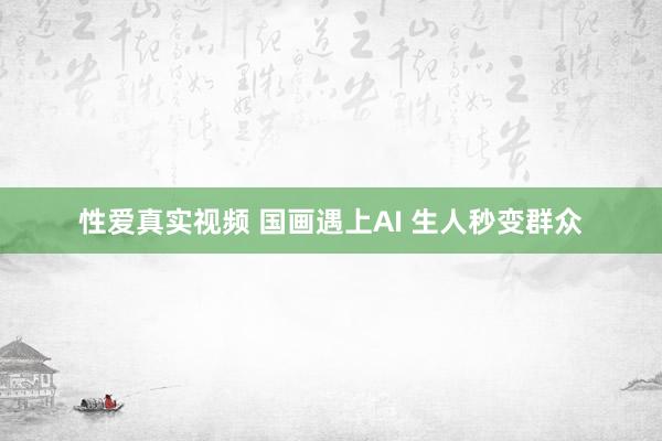 性爱真实视频 国画遇上AI 生人秒变群众