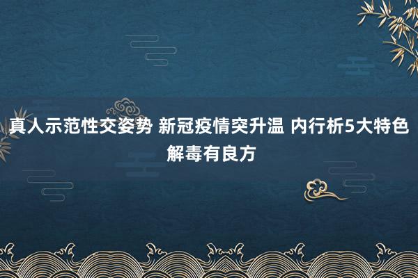 真人示范性交姿势 新冠疫情突升温 内行析5大特色 解毒有良方