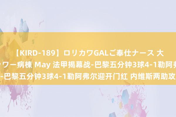 【KIRD-189】ロリカワGALご奉仕ナース 大量ぶっかけザーメンシャワー病棟 May 法甲揭幕战-巴黎五分钟3球4-1勒阿弗尔迎开门红 内维斯两助攻