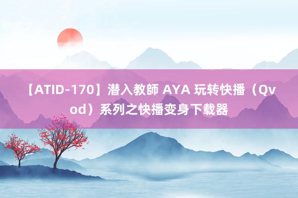 【ATID-170】潜入教師 AYA 玩转快播（Qvod）系列之快播变身下载器