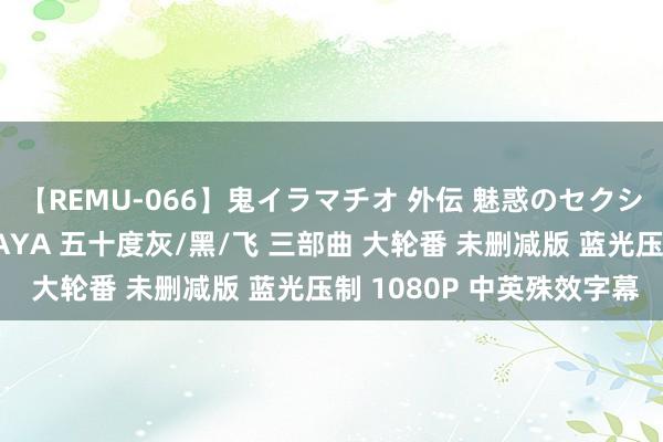 【REMU-066】鬼イラマチオ 外伝 魅惑のセクシーイラマチオ 芸能人AYA 五十度灰/黑/飞 三部曲 大轮番 未删减版 蓝光压制 1080P 中英殊效字幕