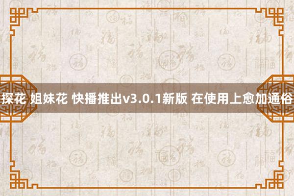 探花 姐妹花 快播推出v3.0.1新版 在使用上愈加通俗