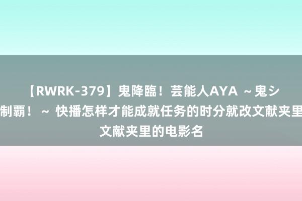 【RWRK-379】鬼降臨！芸能人AYA ～鬼シリーズ全制覇！～ 快播怎样才能成就任务的时分就改文献夹里的电影名