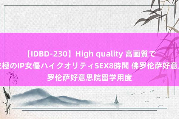 【IDBD-230】High quality 高画質で魅せます！究極のIP女優ハイクオリティSEX8時間 佛罗伦萨好意思院留学用度