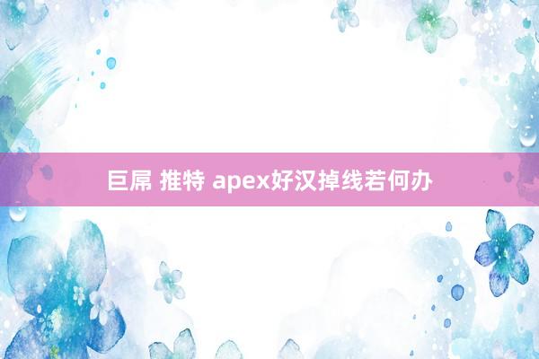 巨屌 推特 apex好汉掉线若何办