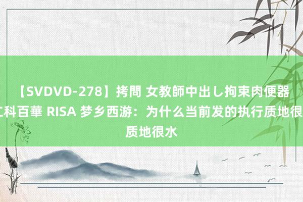 【SVDVD-278】拷問 女教師中出し拘束肉便器 仁科百華 RISA 梦乡西游：为什么当前发的执行质地很水