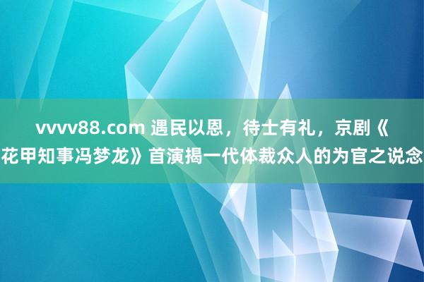 vvvv88.com 遇民以恩，待士有礼，京剧《花甲知事冯梦龙》首演揭一代体裁众人的为官之说念