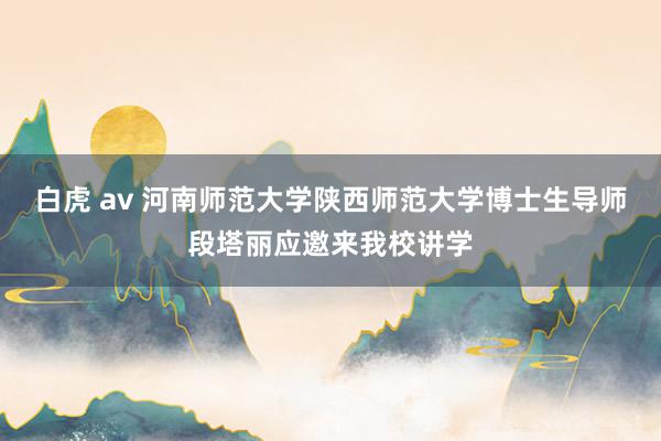 白虎 av 河南师范大学陕西师范大学博士生导师段塔丽应邀来我校讲学