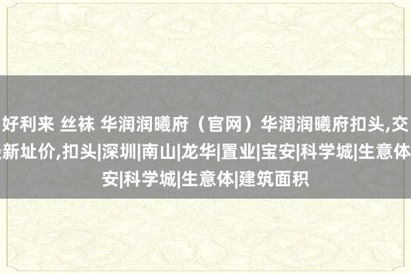 好利来 丝袜 华润润曦府（官网）华润润曦府扣头，交楼时辰，最新址价，扣头|深圳|南山|龙华|置业|宝安|科学城|生意体|建筑面积