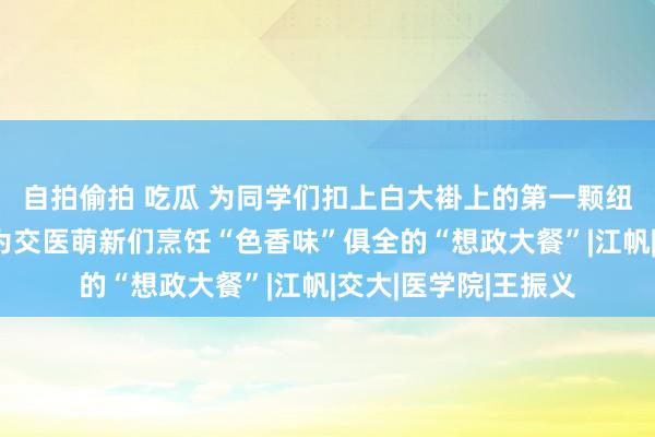 自拍偷拍 吃瓜 为同学们扣上白大褂上的第一颗纽扣！开学第一课，为交医萌新们烹饪“色香味”俱全的“想政大餐”|江帆|交大|医学院|王振义