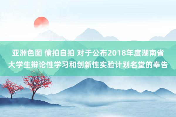 亚洲色图 偷拍自拍 对于公布2018年度湖南省大学生辩论性学习和创新性实验计划名堂的奉告