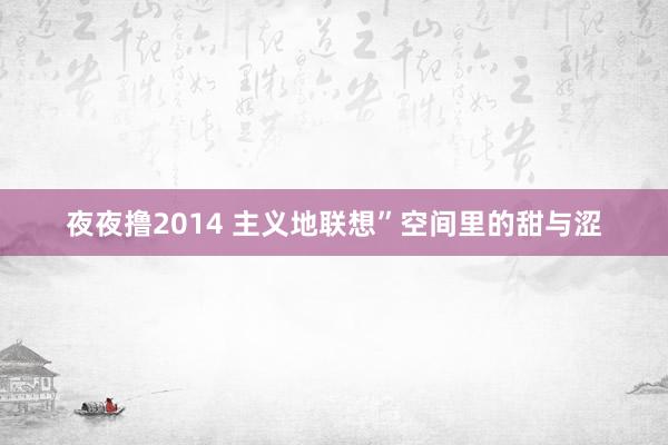 夜夜撸2014 主义地联想”空间里的甜与涩