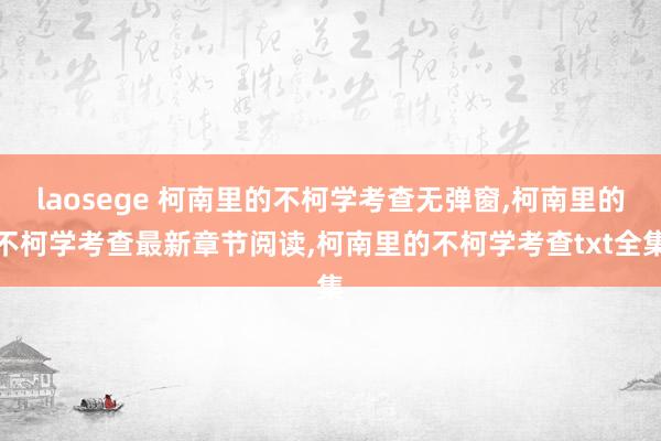 laosege 柯南里的不柯学考查无弹窗，柯南里的不柯学考查最新章节阅读，柯南里的不柯学考查txt全集