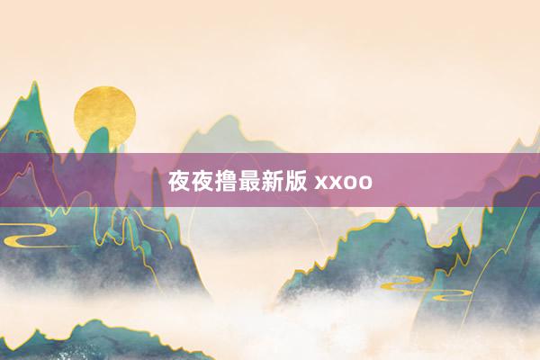 夜夜撸最新版 xxoo