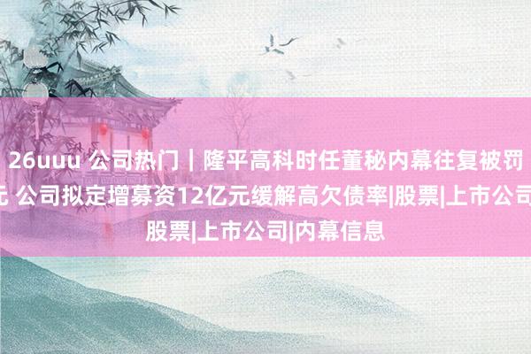 26uuu 公司热门｜隆平高科时任董秘内幕往复被罚没202万元 公司拟定增募资12亿元缓解高欠债率|股票|上市公司|内幕信息