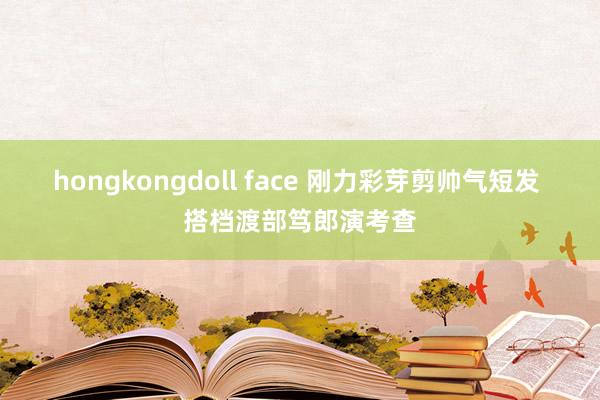 hongkongdoll face 刚力彩芽剪帅气短发 搭档渡部笃郎演考查