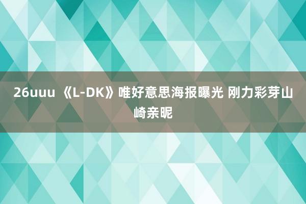 26uuu 《L-DK》唯好意思海报曝光 刚力彩芽山崎亲昵