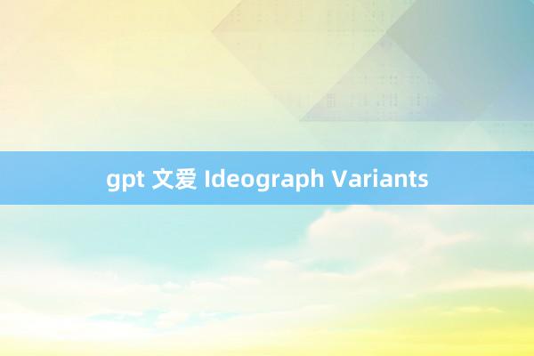 gpt 文爱 Ideograph Variants