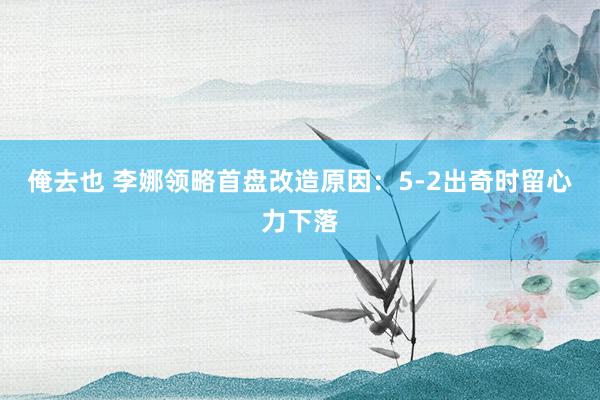 俺去也 李娜领略首盘改造原因：5-2出奇时留心力下落