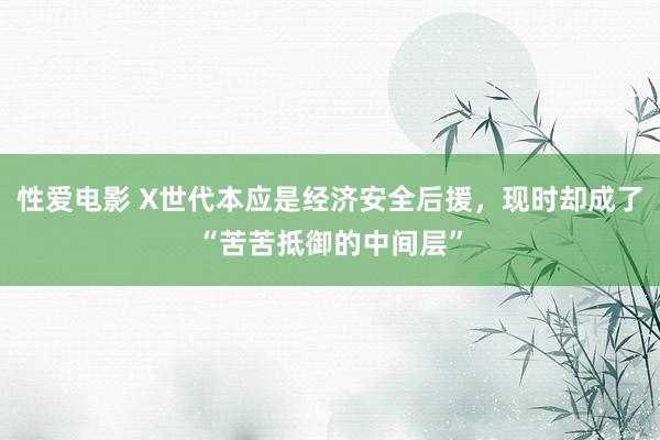 性爱电影 X世代本应是经济安全后援，现时却成了“苦苦抵御的中间层”