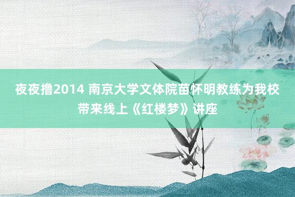 夜夜撸2014 南京大学文体院苗怀明教练为我校带来线上《红楼梦》讲座