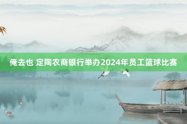 俺去也 定陶农商银行举办2024年员工篮球比赛