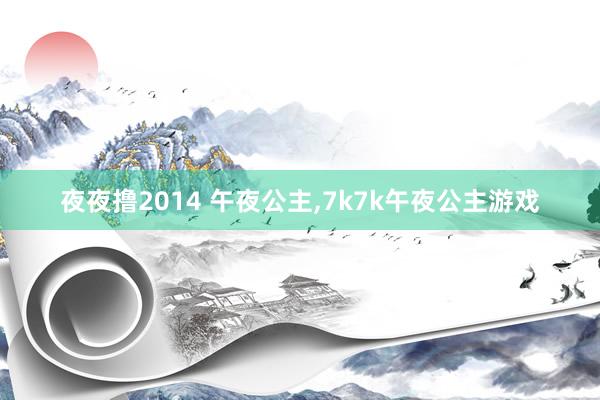 夜夜撸2014 午夜公主，7k7k午夜公主游戏