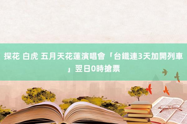 探花 白虎 五月天花蓮演唱會「台鐵連3天加開列車」　翌日0時搶票