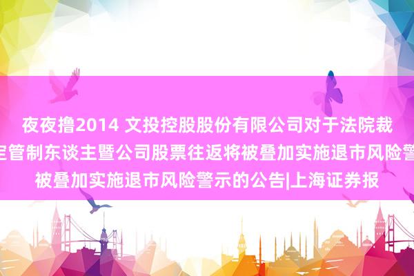 夜夜撸2014 文投控股股份有限公司对于法院裁定受理公司重整及指定管制东谈主暨公司股票往返将被叠加实施退市风险警示的公告|上海证券报