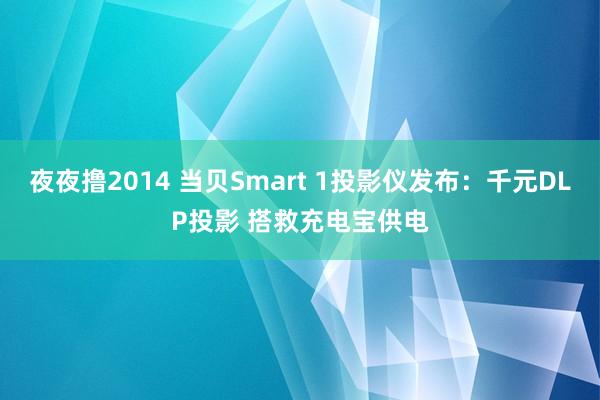 夜夜撸2014 当贝Smart 1投影仪发布：千元DLP投影 搭救充电宝供电