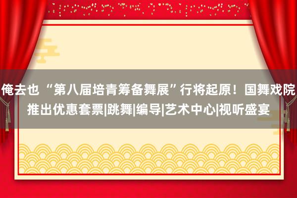 俺去也 “第八届培青筹备舞展”行将起原！国舞戏院推出优惠套票|跳舞|编导|艺术中心|视听盛宴