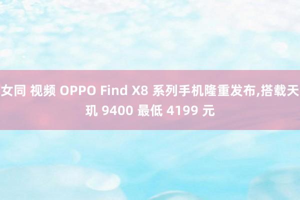 女同 视频 OPPO Find X8 系列手机隆重发布，搭载天玑 9400 最低 4199 元