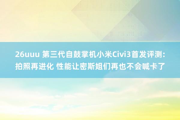 26uuu 第三代自鼓掌机小米Civi3首发评测:拍照再进化 性能让密斯姐们再也不会喊卡了