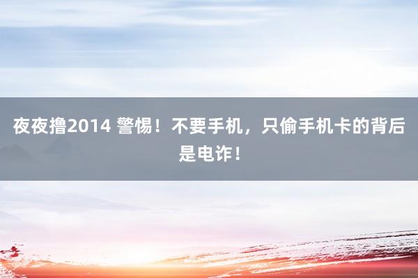 夜夜撸2014 警惕！不要手机，只偷手机卡的背后是电诈！