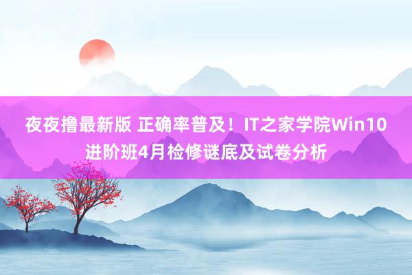 夜夜撸最新版 正确率普及！IT之家学院Win10进阶班4月检修谜底及试卷分析