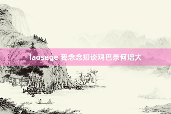 laosege 我念念知谈鸡巴奈何增大