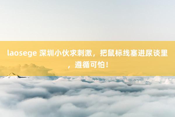 laosege 深圳小伙求刺激，把鼠标线塞进尿谈里，遵循可怕！