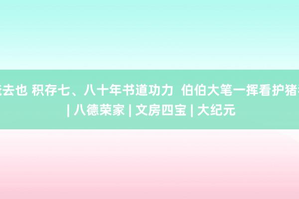 俺去也 积存七、八十年书道功力  伯伯大笔一挥看护猪猪 | 八德荣家 | 文房四宝 | 大纪元