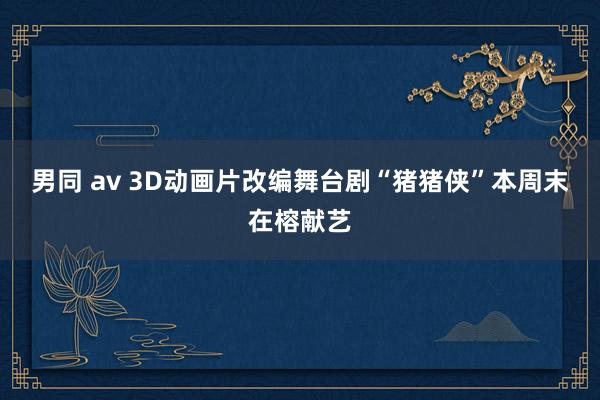 男同 av 3D动画片改编舞台剧　“猪猪侠”本周末在榕献艺