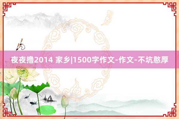 夜夜撸2014 家乡|1500字作文-作文-不坑憨厚