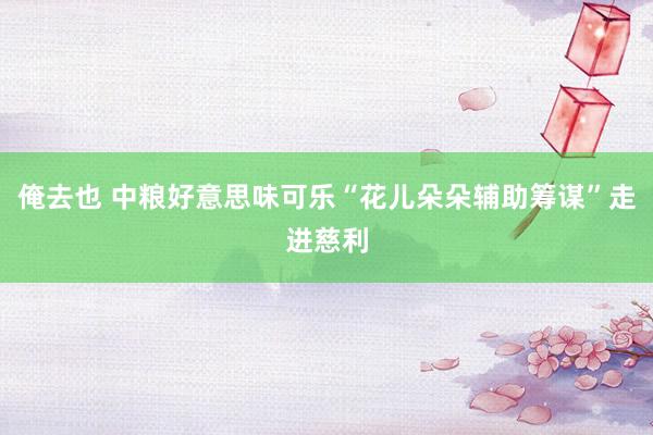 俺去也 中粮好意思味可乐“花儿朵朵辅助筹谋”走进慈利