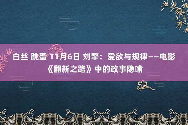 白丝 跳蛋 11月6日 刘擎：爱欲与规律——电影《翻新之路》中的政事隐喻