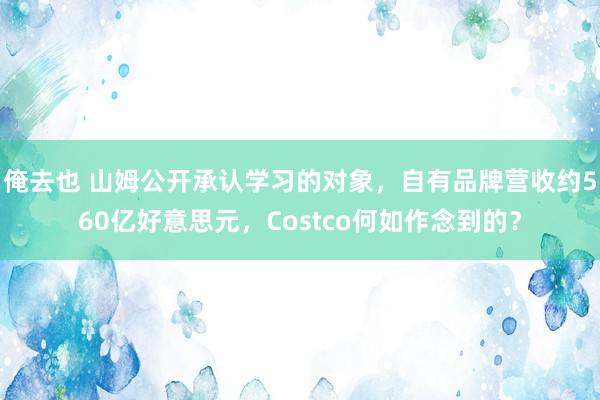 俺去也 山姆公开承认学习的对象，自有品牌营收约560亿好意思元，Costco何如作念到的？