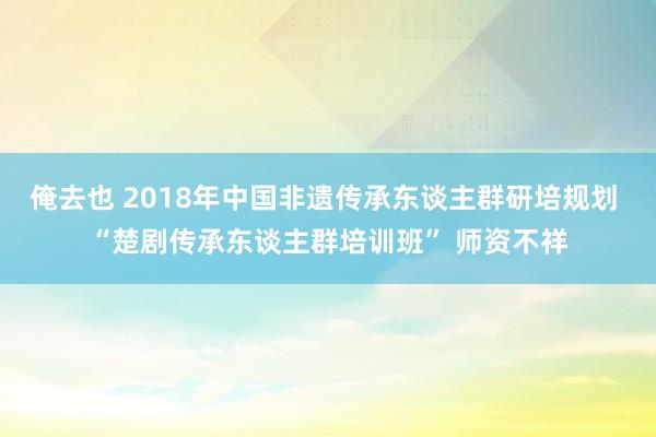 俺去也 2018年中国非遗传承东谈主群研培规划 “楚剧传承东谈主群培训班” 师资不祥