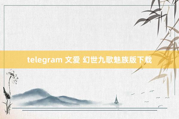 telegram 文爱 幻世九歌魅族版下载