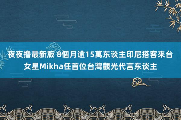 夜夜撸最新版 8個月逾15萬东谈主印尼搭客來台　女星Mikha任首位台灣觀光代言东谈主