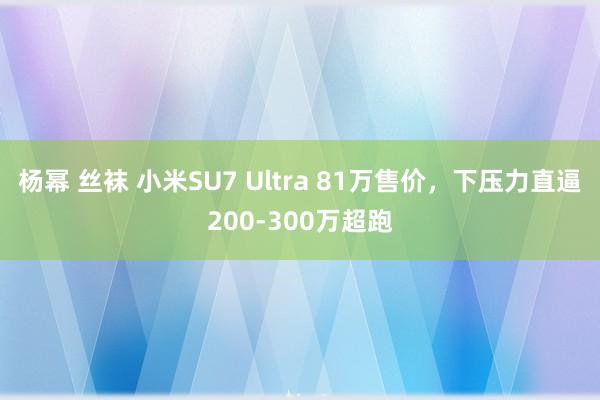 杨幂 丝袜 小米SU7 Ultra 81万售价，下压力直逼200-300万超跑