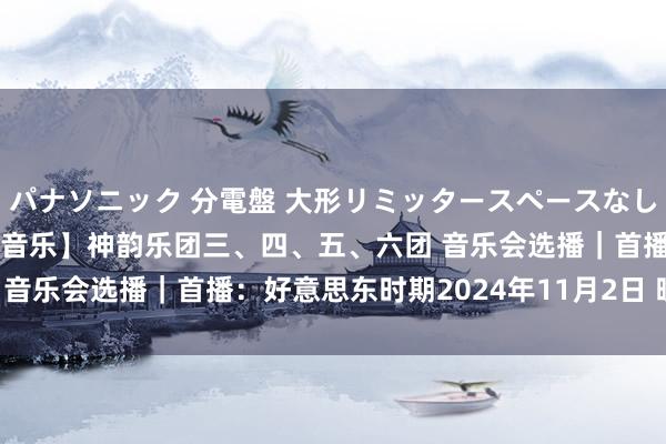 パナソニック 分電盤 大形リミッタースペースなし 露出・半埋込両用形 【音乐】神韵乐团三、四、五、六团 音乐会选播｜首播：好意思东时期2024年11月2日 晚间8点