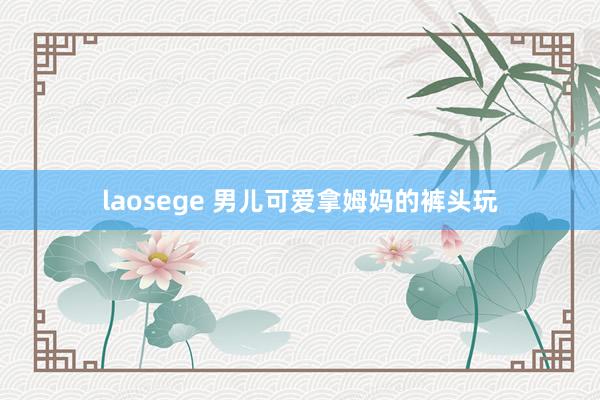 laosege 男儿可爱拿姆妈的裤头玩